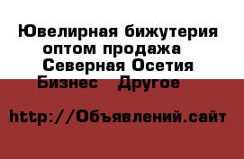 Ювелирная бижутерия оптом продажа - Северная Осетия Бизнес » Другое   